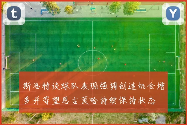 斯洛特谈球队表现强调创造机会增多并寄望恩古莫哈持续保持状态