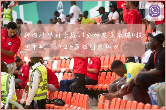 科内特替补出战14分钟完美表现6投全中砍下16分4篮板引发热议