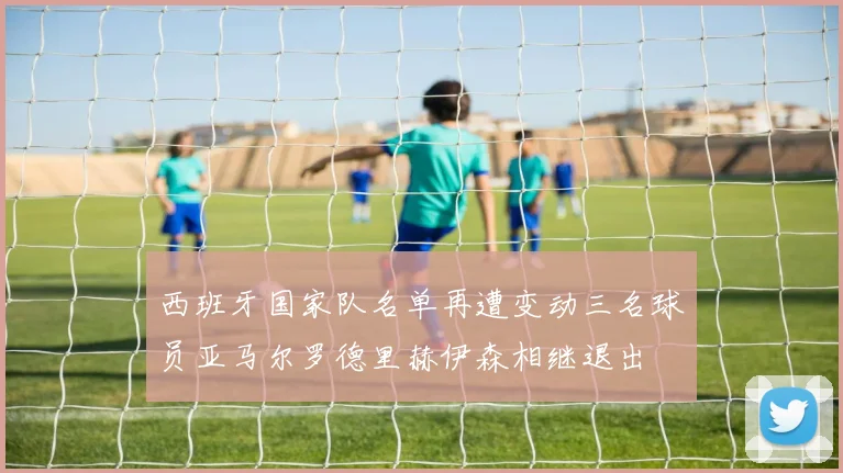 西班牙国家队名单再遭变动三名球员亚马尔罗德里赫伊森相继退出