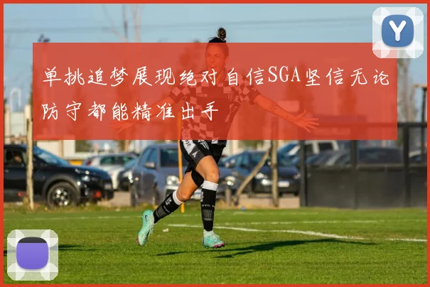单挑追梦展现绝对自信SGA坚信无论防守都能精准出手