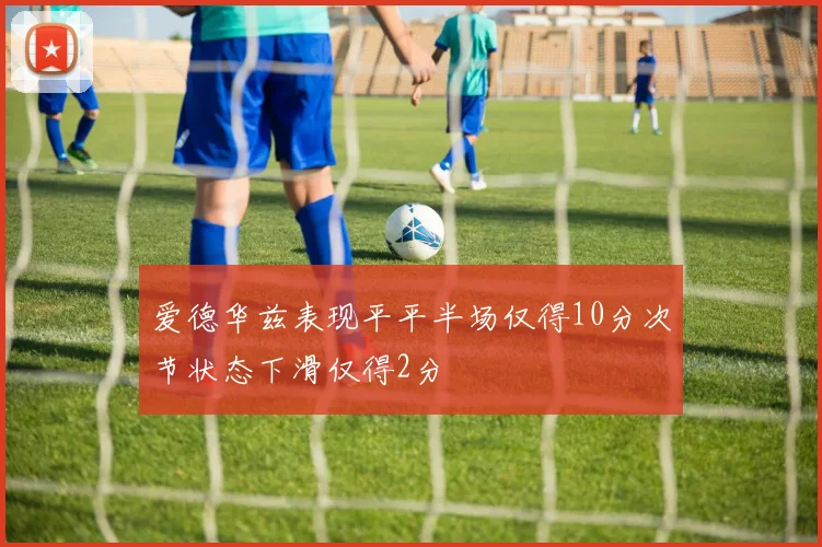爱德华兹表现平平半场仅得10分次节状态下滑仅得2分