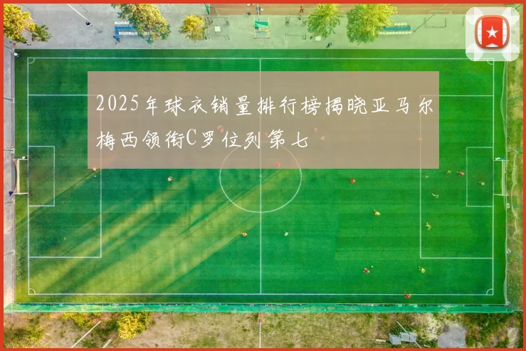 2025年球衣销量排行榜揭晓亚马尔梅西领衔C罗位列第七