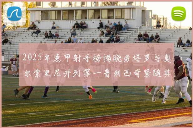 2025年意甲射手榜揭晓劳塔罗与奥尔索里尼并列第一普利西奇紧随其后