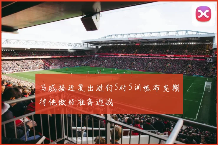 马威接近复出进行5对5训练布克期待他做好准备迎战