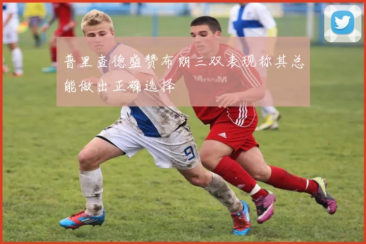 普里查德盛赞布朗三双表现称其总能做出正确选择