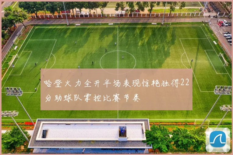 哈登火力全开半场表现惊艳独得22分助球队掌控比赛节奏