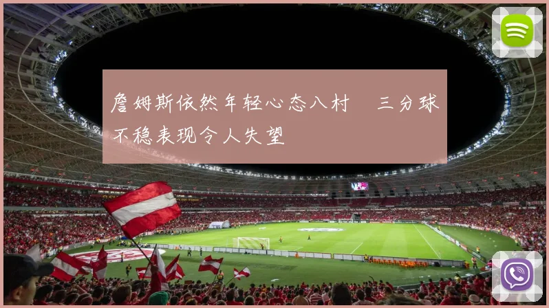 詹姆斯依然年轻心态八村塁三分球不稳表现令人失望