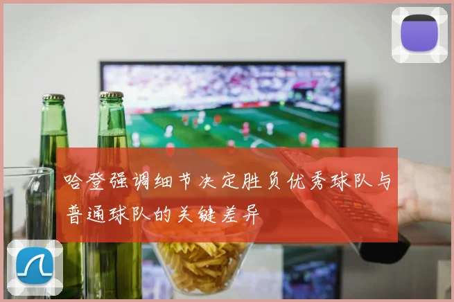 哈登强调细节决定胜负优秀球队与普通球队的关键差异
