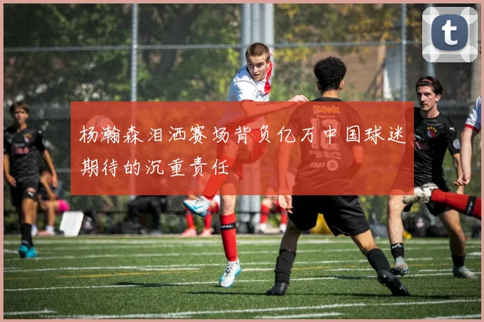 杨瀚森泪洒赛场背负亿万中国球迷期待的沉重责任