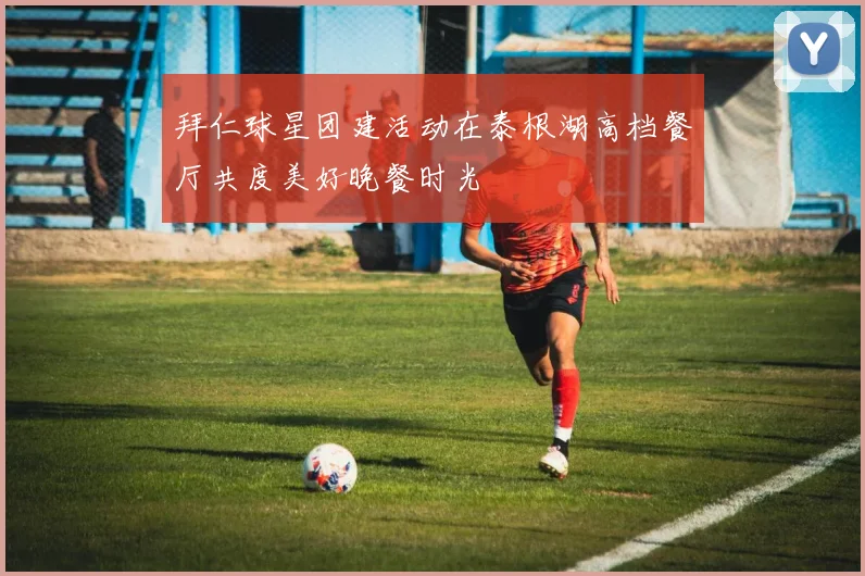 拜仁球星团建活动在泰根湖高档餐厅共度美好晚餐时光