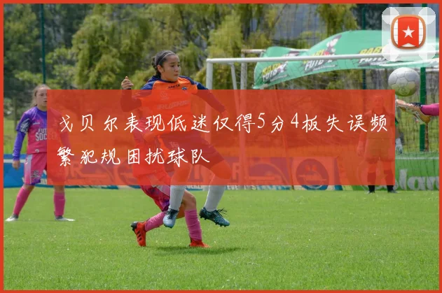 戈贝尔表现低迷仅得5分4板失误频繁犯规困扰球队