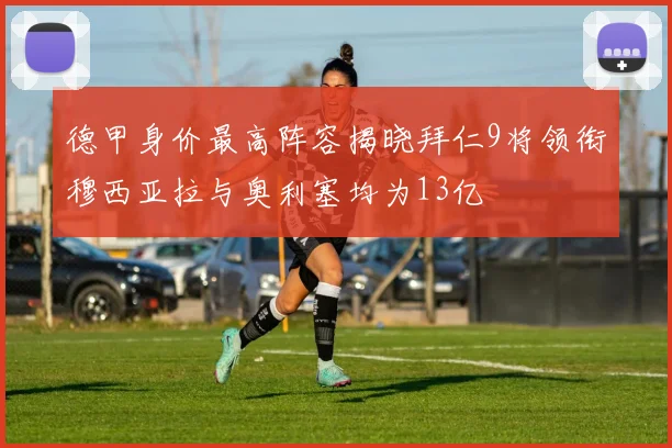 德甲身价最高阵容揭晓拜仁9将领衔穆西亚拉与奥利塞均为13亿