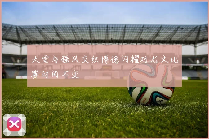 大雪与强风交织博德闪耀对尤文比赛时间不变