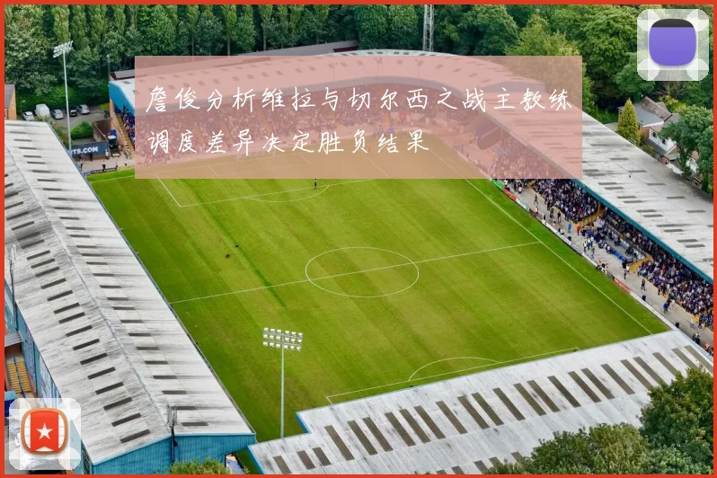 詹俊分析维拉与切尔西之战主教练调度差异决定胜负结果