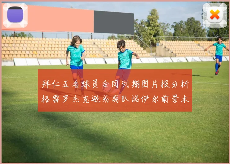 拜仁五名球员合同到期图片报分析格雷罗杰克逊或离队诺伊尔前景未定