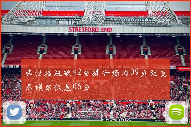 弗拉格狂砍42分提升场均09分距克尼佩尔仅差06分