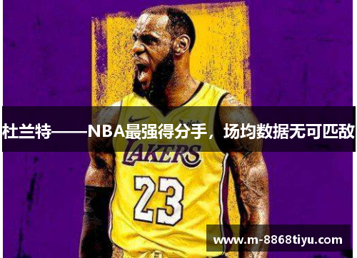 杜兰特——NBA最强得分手，场均数据无可匹敌